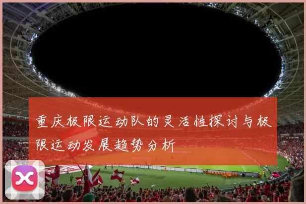 重庆极限运动队的灵活性探讨与极限运动发展趋势分析