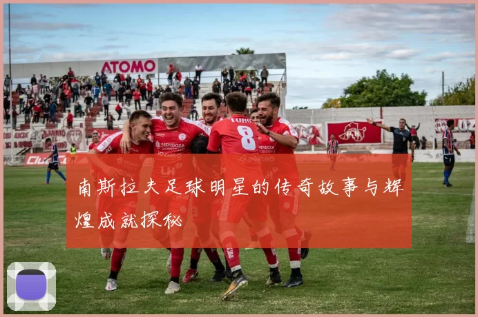 南斯拉夫足球明星的传奇故事与辉煌成就探秘