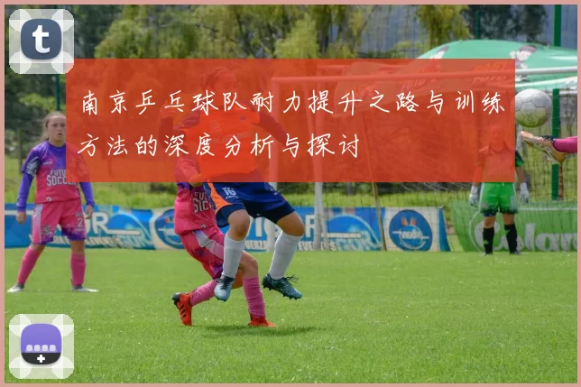 南京乒乓球队耐力提升之路与训练方法的深度分析与探讨