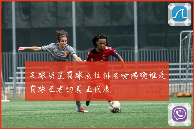 足球明星罚球点位排名榜揭晓谁是罚球王者的真正代表