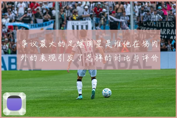 争议最大的足球明星是谁他在场内外的表现引发了怎样的讨论与评价