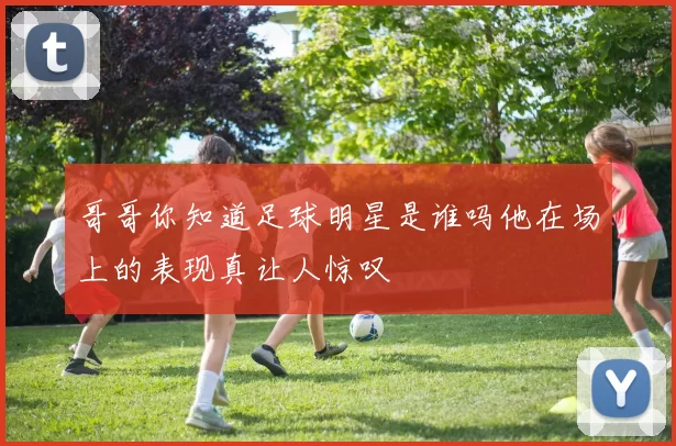哥哥你知道足球明星是谁吗他在场上的表现真让人惊叹