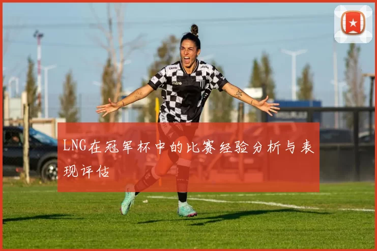 LNG在冠军杯中的比赛经验分析与表现评估