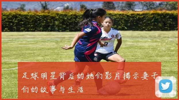 足球明星背后的她们影片揭示妻子们的故事与生活