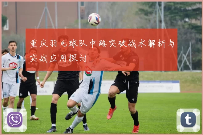重庆羽毛球队中路突破战术解析与实战应用探讨