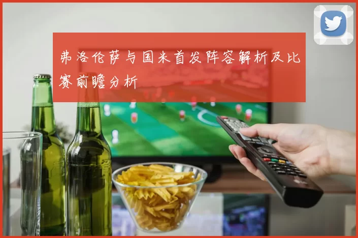 弗洛伦萨与国米首发阵容解析及比赛前瞻分析