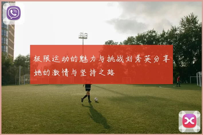极限运动的魅力与挑战刘秀英分享她的激情与坚持之路