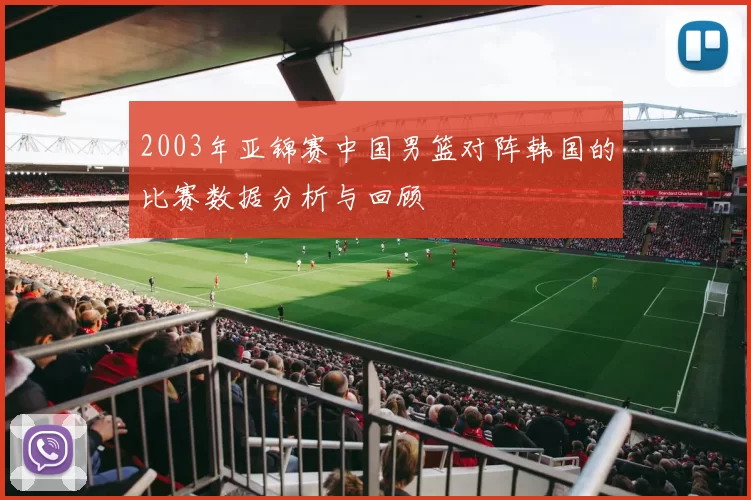 2003年亚锦赛中国男篮对阵韩国的比赛数据分析与回顾