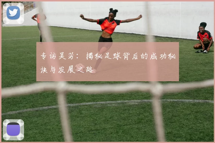 专访吴芳：揭秘足球背后的成功秘诀与发展之路