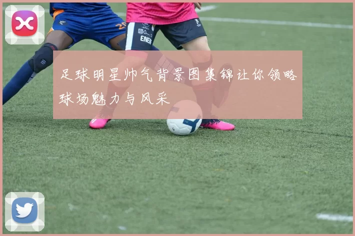 足球明星帅气背景图集锦让你领略球场魅力与风采