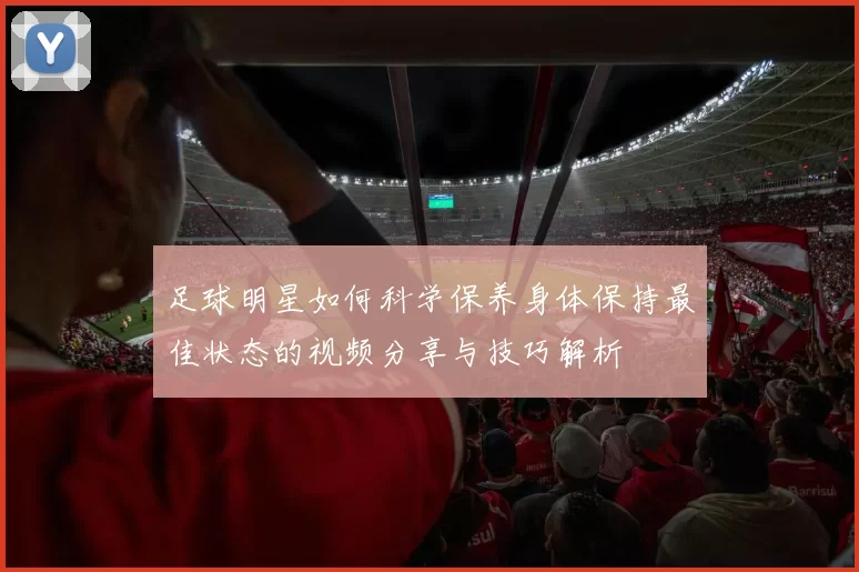 足球明星如何科学保养身体保持最佳状态的视频分享与技巧解析