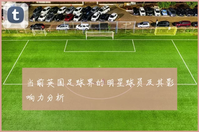 当前英国足球界的明星球员及其影响力分析