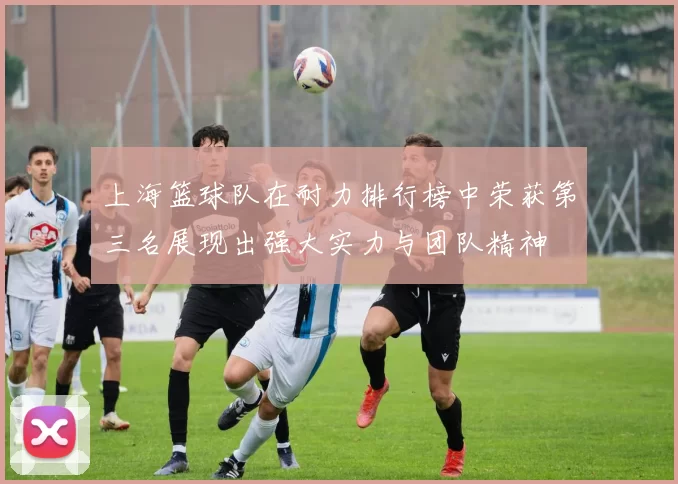 上海篮球队在耐力排行榜中荣获第三名展现出强大实力与团队精神