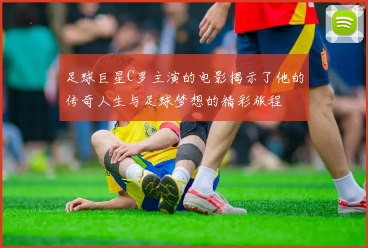 足球巨星C罗主演的电影揭示了他的传奇人生与足球梦想的精彩旅程