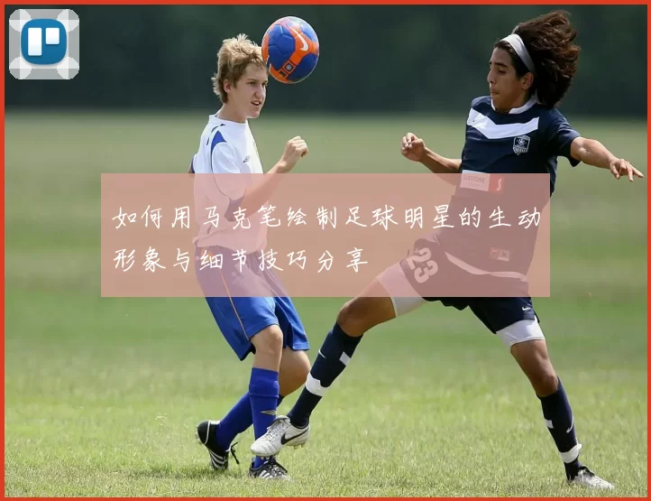 如何用马克笔绘制足球明星的生动形象与细节技巧分享