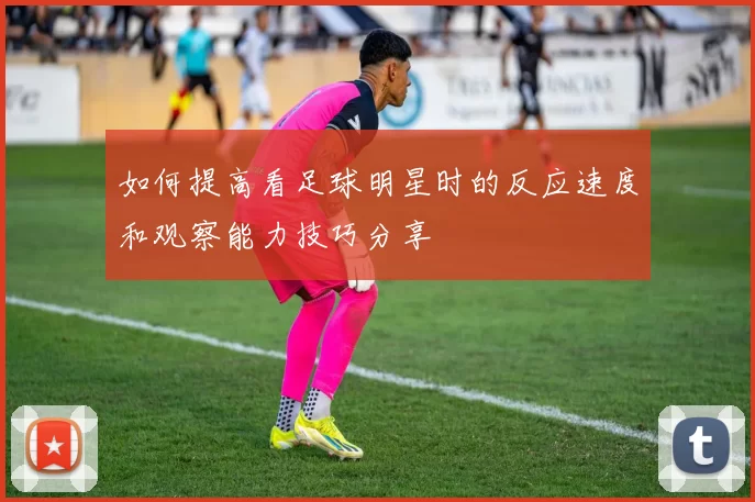 如何提高看足球明星时的反应速度和观察能力技巧分享