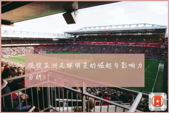 现役亚洲足球明星的崛起与影响力分析