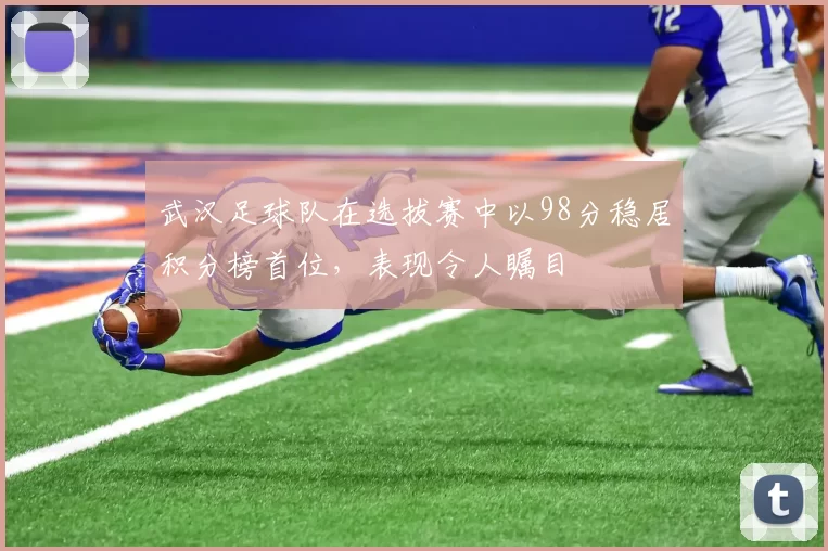 武汉足球队在选拔赛中以98分稳居积分榜首位，表现令人瞩目