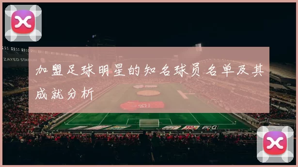 加盟足球明星的知名球员名单及其成就分析