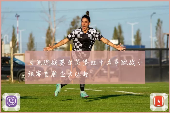 马竞迎战赛尔茨堡红牛力争欧战小组赛首胜全力以赴