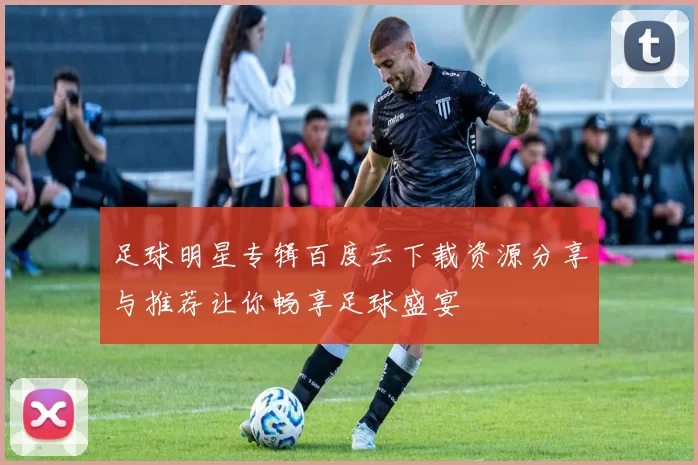足球明星专辑百度云下载资源分享与推荐让你畅享足球盛宴