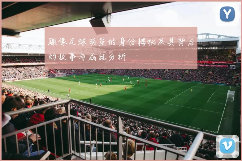雕像足球明星的身份揭秘及其背后的故事与成就分析