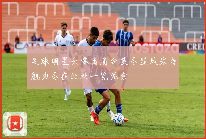 足球明星头像高清合集尽显风采与魅力尽在此处一览无余