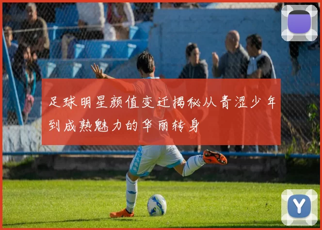 足球明星颜值变迁揭秘从青涩少年到成熟魅力的华丽转身