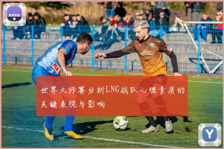 世界大师赛分析LNG战队心理素质的关键表现与影响