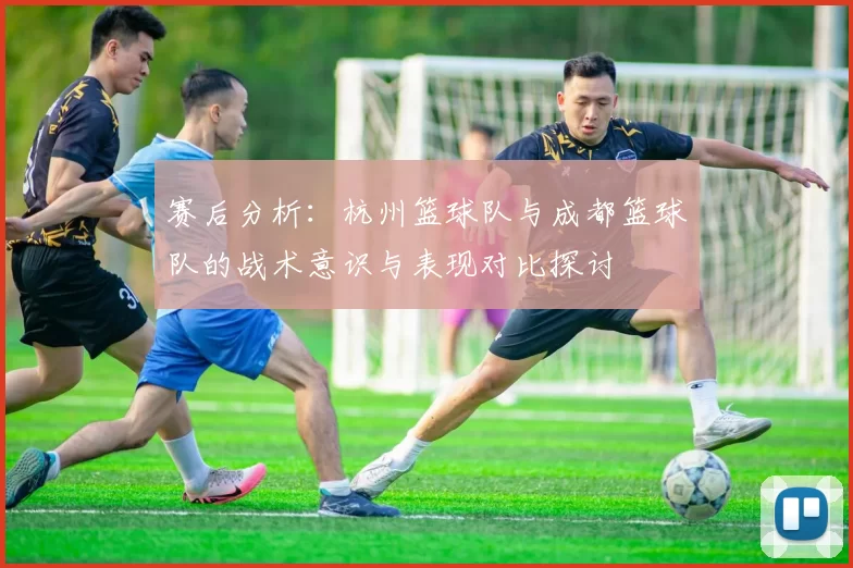 赛后分析：杭州篮球队与成都篮球队的战术意识与表现对比探讨
