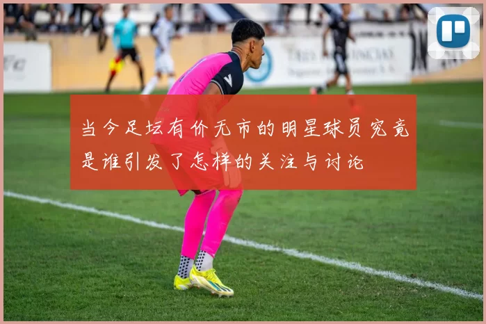 当今足坛有价无市的明星球员究竟是谁引发了怎样的关注与讨论