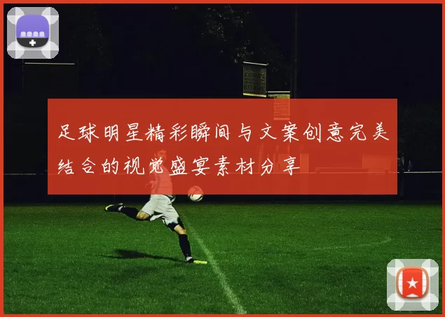 足球明星精彩瞬间与文案创意完美结合的视觉盛宴素材分享