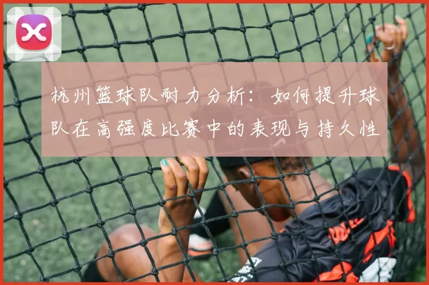 杭州篮球队耐力分析：如何提升球队在高强度比赛中的表现与持久性