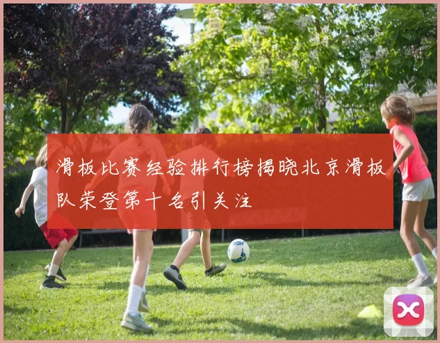 滑板比赛经验排行榜揭晓北京滑板队荣登第十名引关注