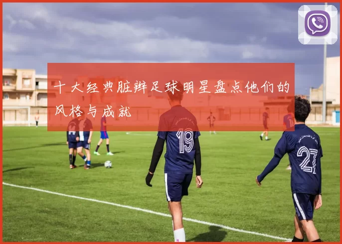 十大经典脏辫足球明星盘点他们的风格与成就
