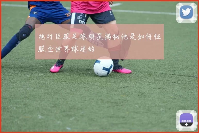 绝对臣服足球明星揭秘他是如何征服全世界球迷的