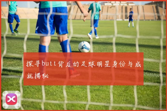 探寻butt背后的足球明星身份与成就揭秘