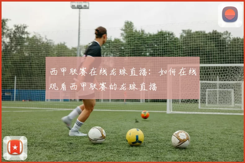 西甲联赛在线龙珠直播：如何在线观看西甲联赛的龙珠直播