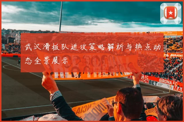 武汉滑板队进攻策略解析与热点动态全景展示