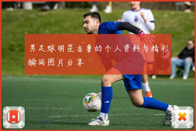 男足球明星吉鲁的个人资料与精彩瞬间图片分享