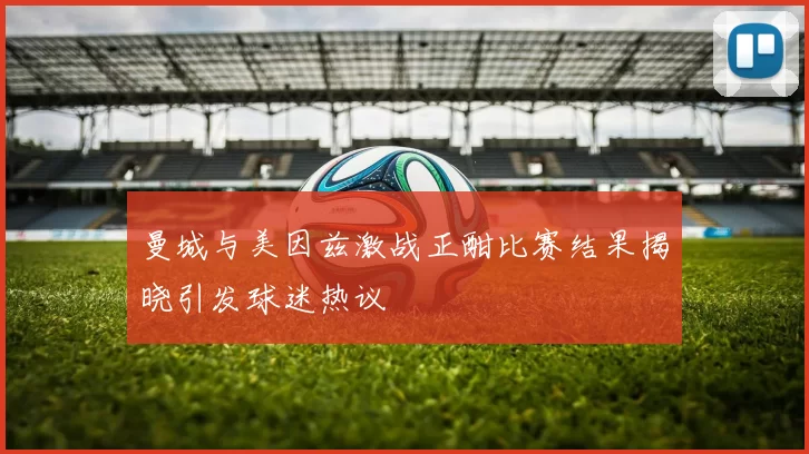 曼城与美因兹激战正酣比赛结果揭晓引发球迷热议