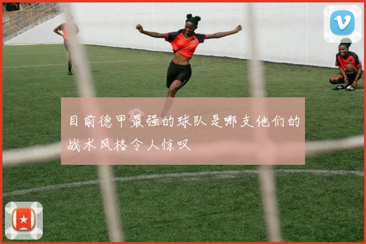 目前德甲最强的球队是哪支他们的战术风格令人惊叹