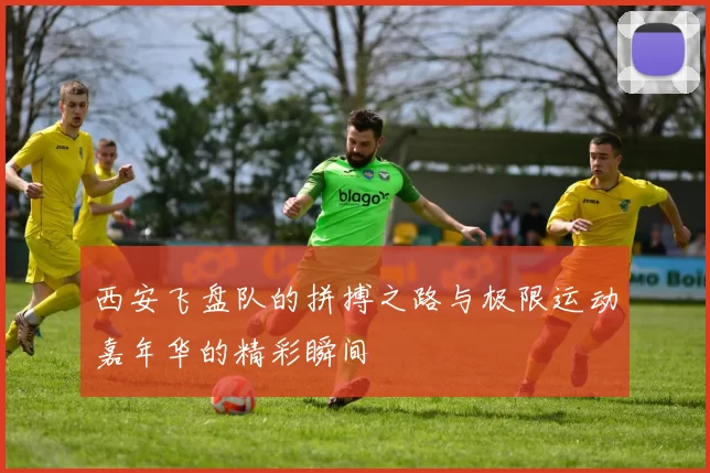西安飞盘队的拼搏之路与极限运动嘉年华的精彩瞬间
