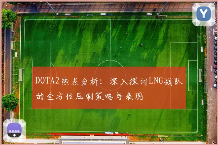 DOTA2热点分析：深入探讨LNG战队的全方位压制策略与表现