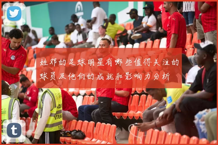 姓邓的足球明星有哪些值得关注的球员及他们的成就和影响力分析