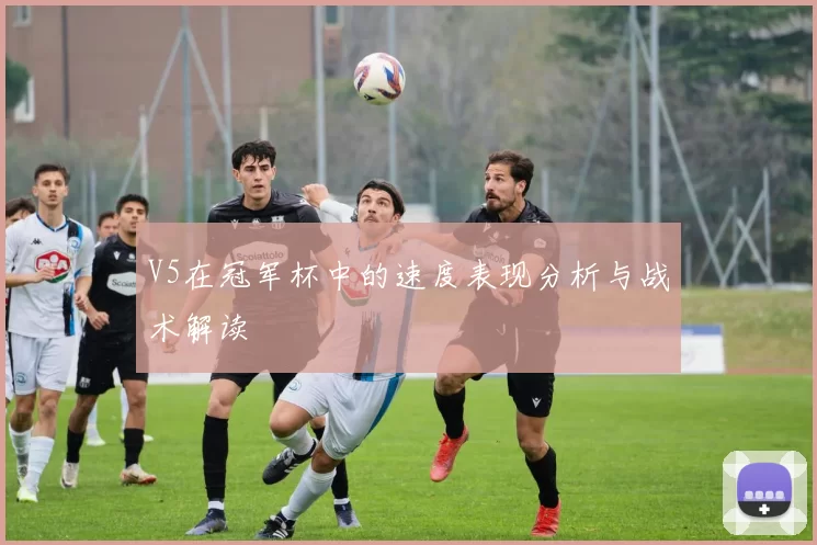 V5在冠军杯中的速度表现分析与战术解读