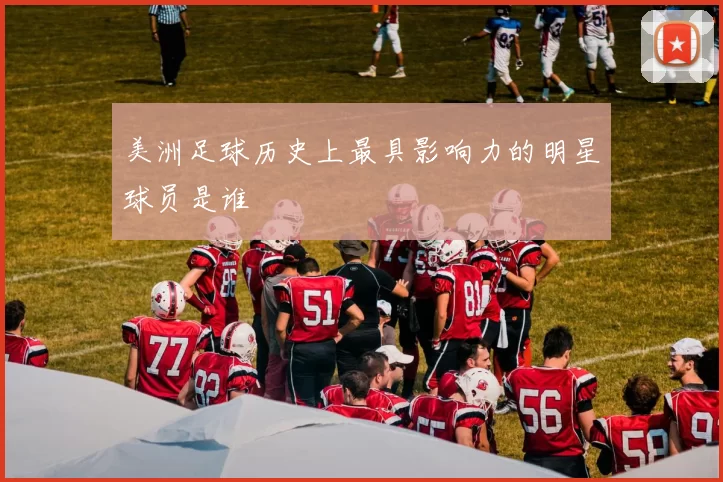 美洲足球历史上最具影响力的明星球员是谁