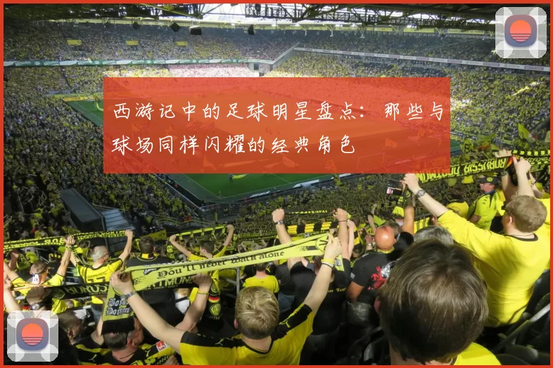 西游记中的足球明星盘点：那些与球场同样闪耀的经典角色