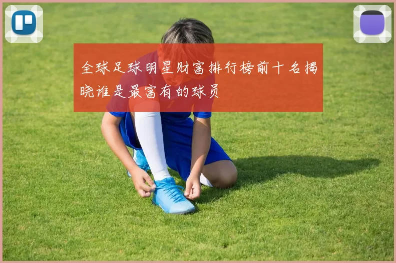 全球足球明星财富排行榜前十名揭晓谁是最富有的球员