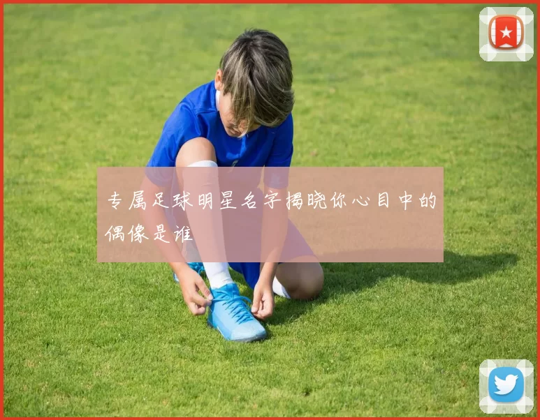 专属足球明星名字揭晓你心目中的偶像是谁